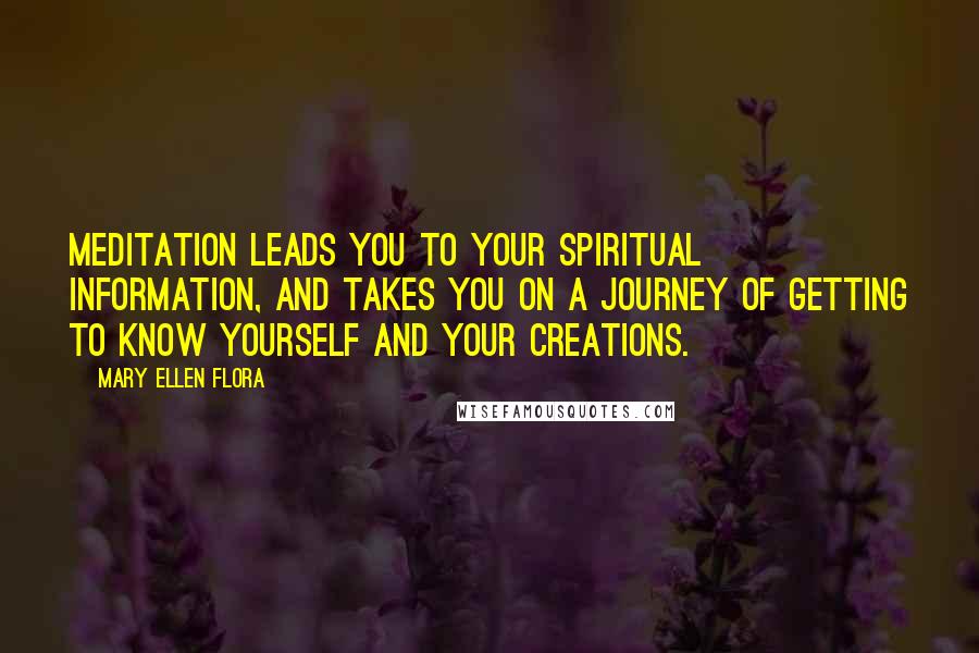 Mary Ellen Flora Quotes: Meditation leads you to your spiritual information, and takes you on a journey of getting to know yourself and your creations.