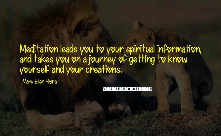 Mary Ellen Flora Quotes: Meditation leads you to your spiritual information, and takes you on a journey of getting to know yourself and your creations.