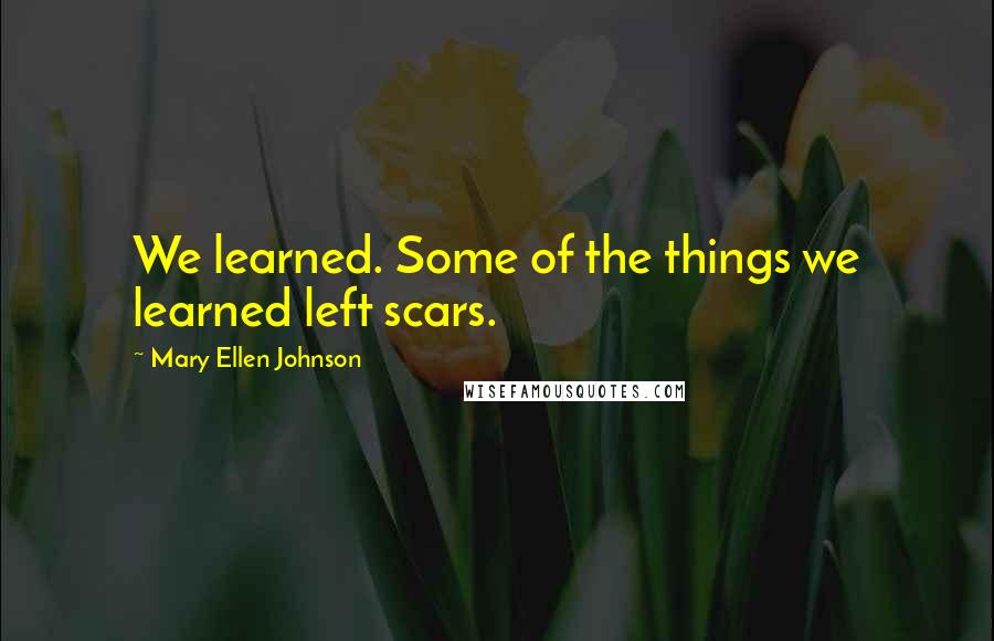 Mary Ellen Johnson Quotes: We learned. Some of the things we learned left scars.