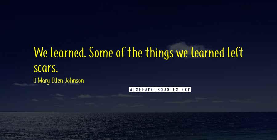 Mary Ellen Johnson Quotes: We learned. Some of the things we learned left scars.