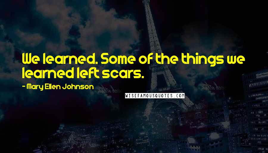 Mary Ellen Johnson Quotes: We learned. Some of the things we learned left scars.