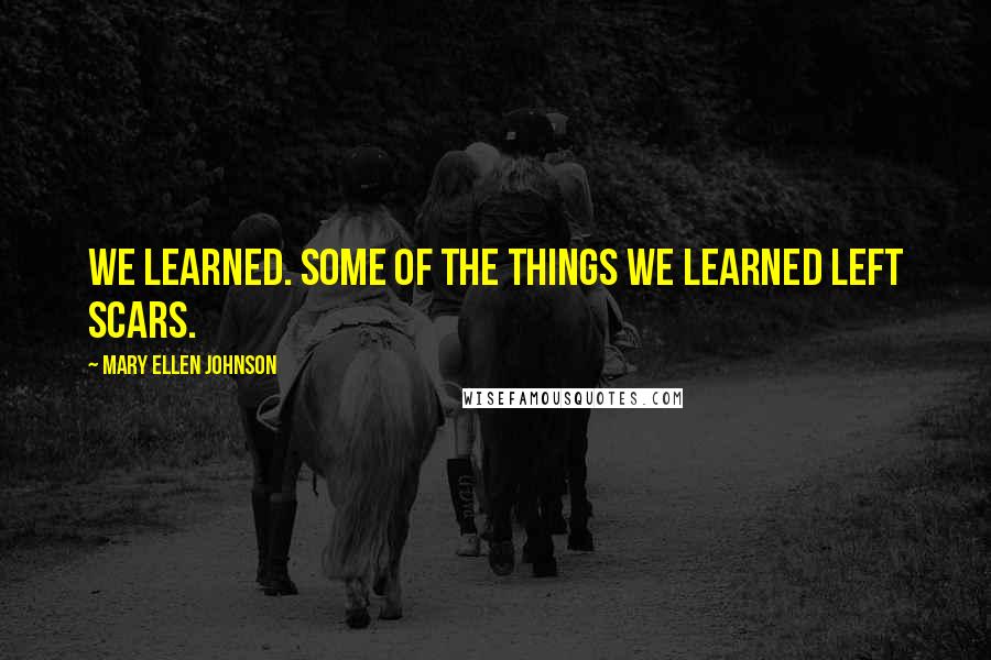 Mary Ellen Johnson Quotes: We learned. Some of the things we learned left scars.