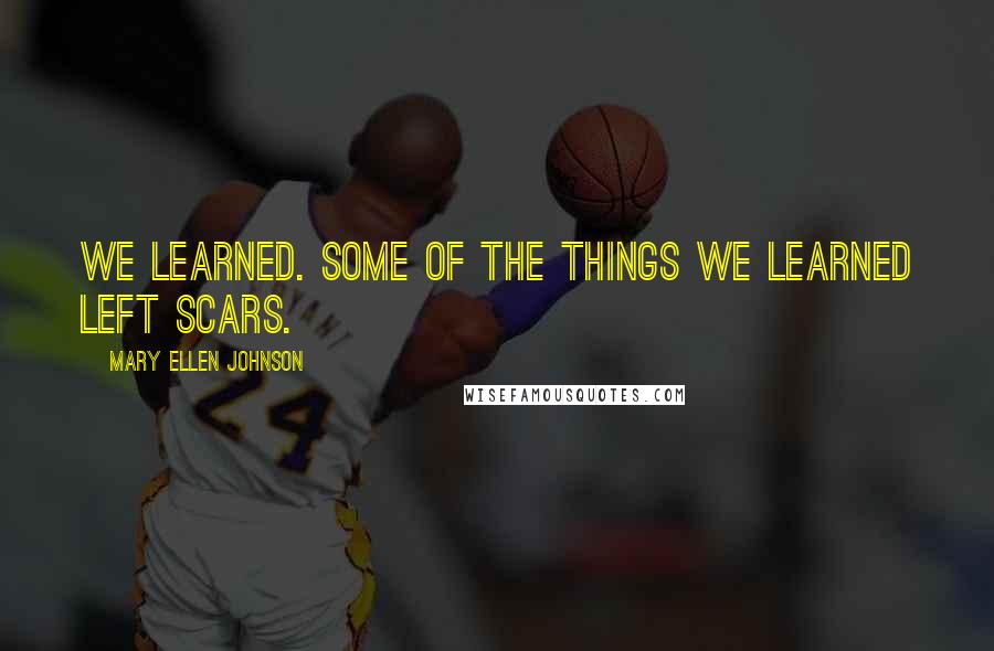 Mary Ellen Johnson Quotes: We learned. Some of the things we learned left scars.