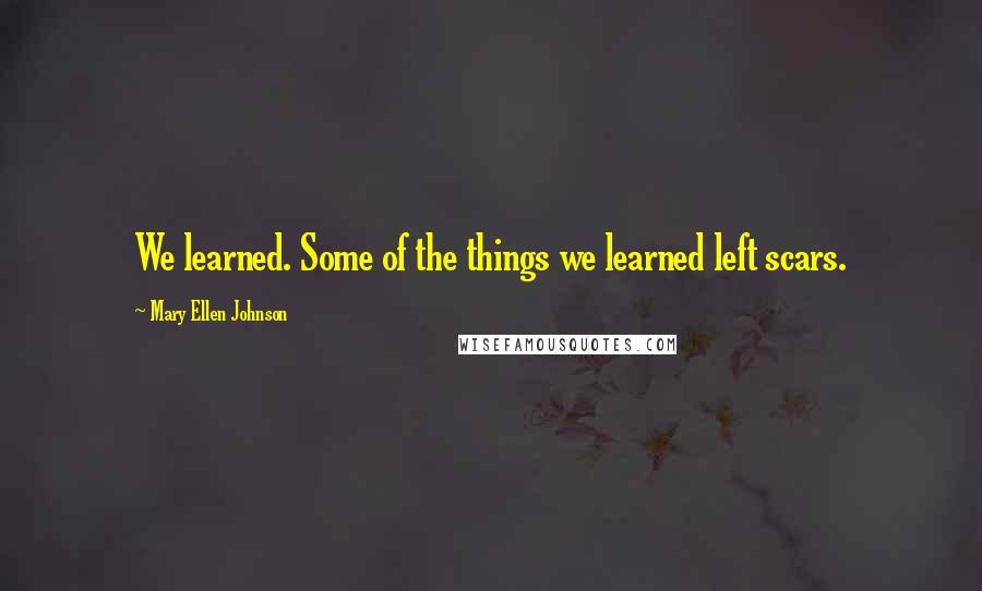 Mary Ellen Johnson Quotes: We learned. Some of the things we learned left scars.