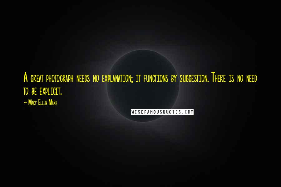 Mary Ellen Mark Quotes: A great photograph needs no explanation; it functions by suggestion. There is no need to be explicit.