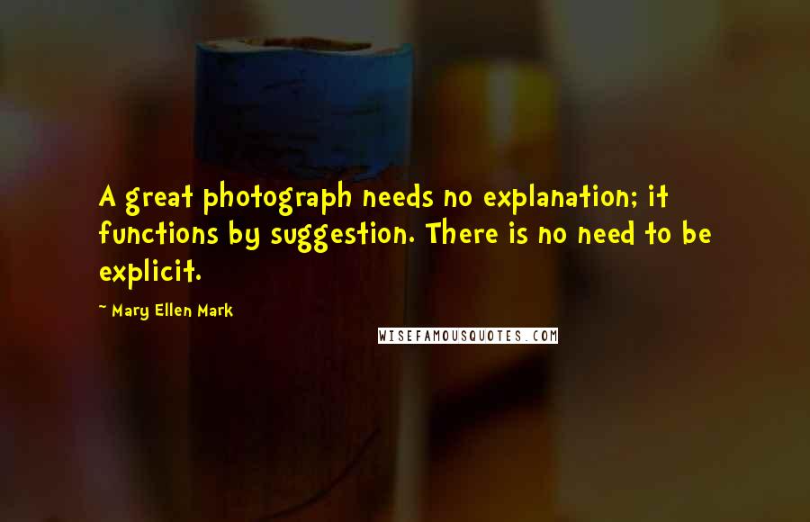 Mary Ellen Mark Quotes: A great photograph needs no explanation; it functions by suggestion. There is no need to be explicit.