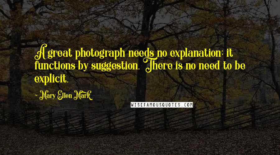 Mary Ellen Mark Quotes: A great photograph needs no explanation; it functions by suggestion. There is no need to be explicit.