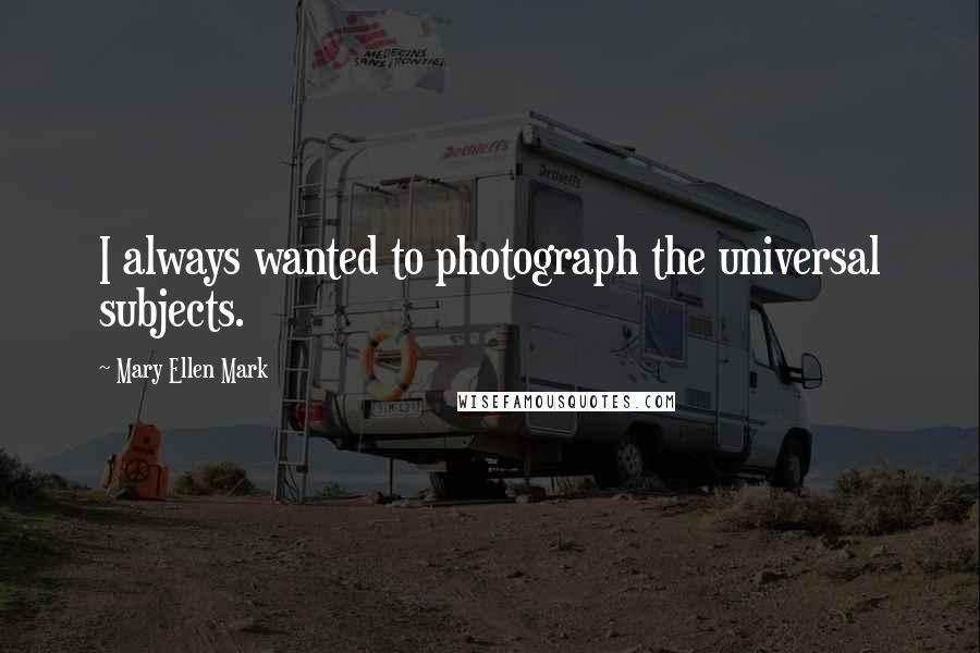Mary Ellen Mark Quotes: I always wanted to photograph the universal subjects.