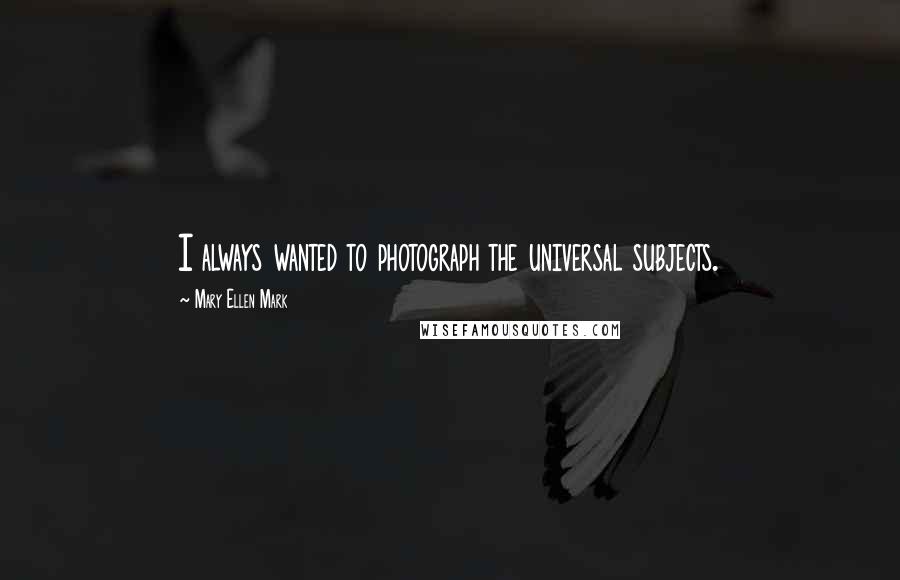 Mary Ellen Mark Quotes: I always wanted to photograph the universal subjects.