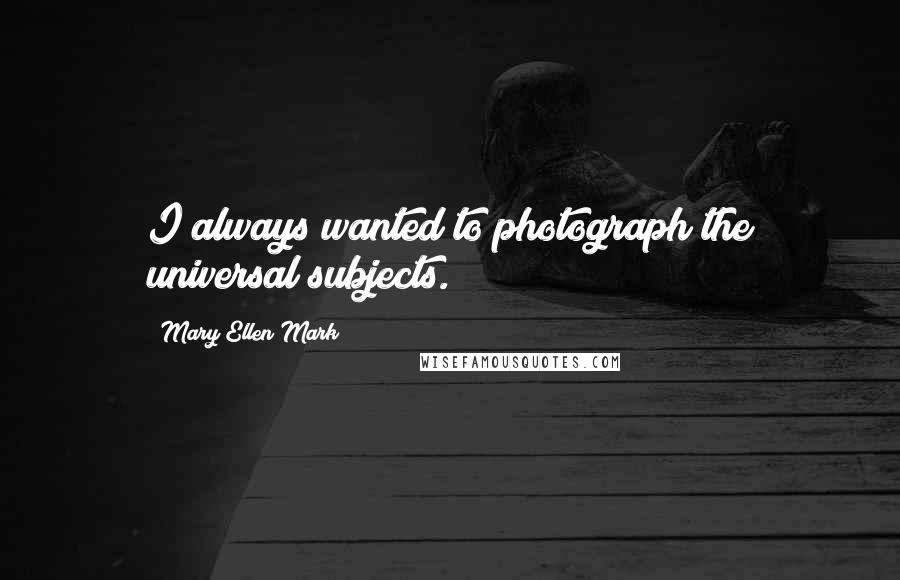 Mary Ellen Mark Quotes: I always wanted to photograph the universal subjects.