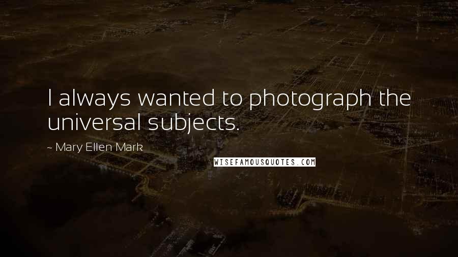 Mary Ellen Mark Quotes: I always wanted to photograph the universal subjects.