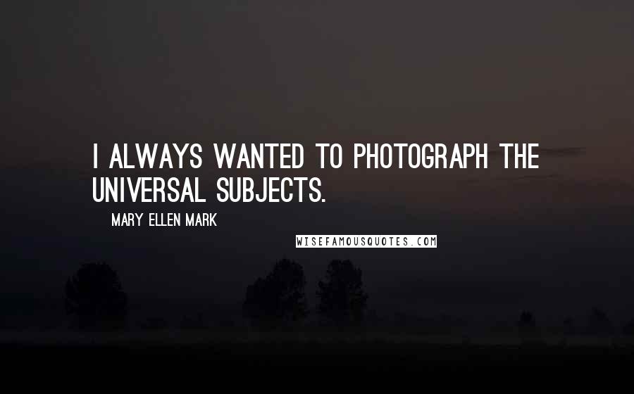 Mary Ellen Mark Quotes: I always wanted to photograph the universal subjects.