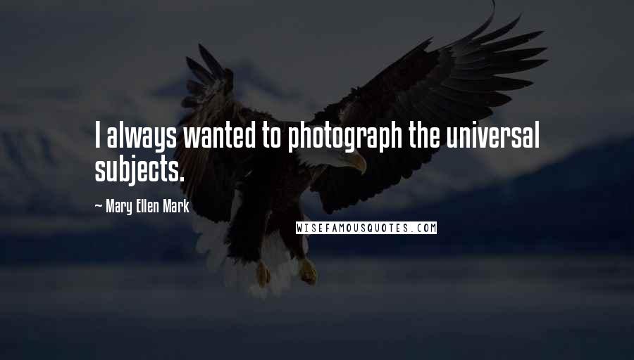 Mary Ellen Mark Quotes: I always wanted to photograph the universal subjects.