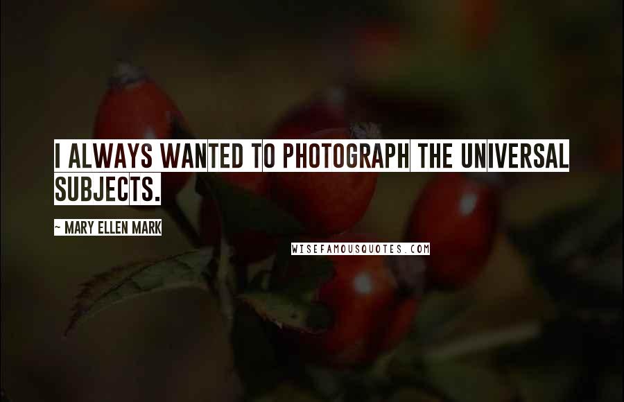 Mary Ellen Mark Quotes: I always wanted to photograph the universal subjects.