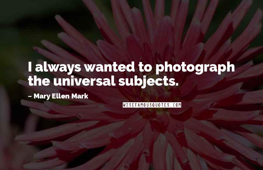 Mary Ellen Mark Quotes: I always wanted to photograph the universal subjects.