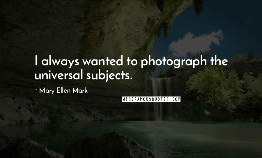 Mary Ellen Mark Quotes: I always wanted to photograph the universal subjects.
