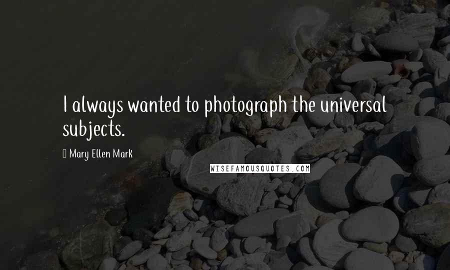 Mary Ellen Mark Quotes: I always wanted to photograph the universal subjects.
