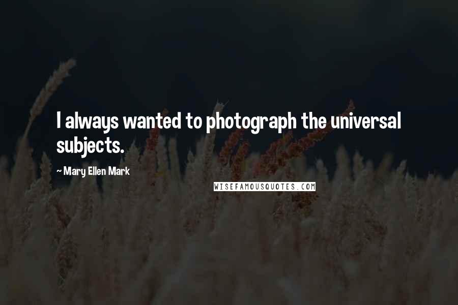 Mary Ellen Mark Quotes: I always wanted to photograph the universal subjects.