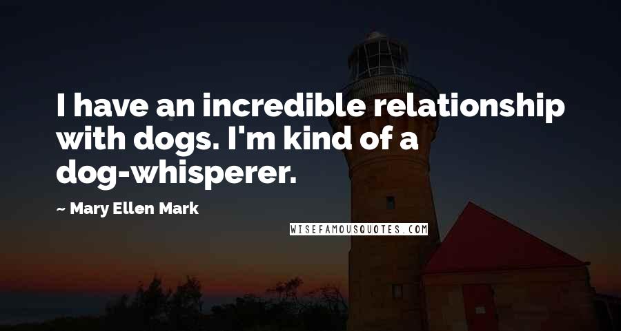 Mary Ellen Mark Quotes: I have an incredible relationship with dogs. I'm kind of a dog-whisperer.