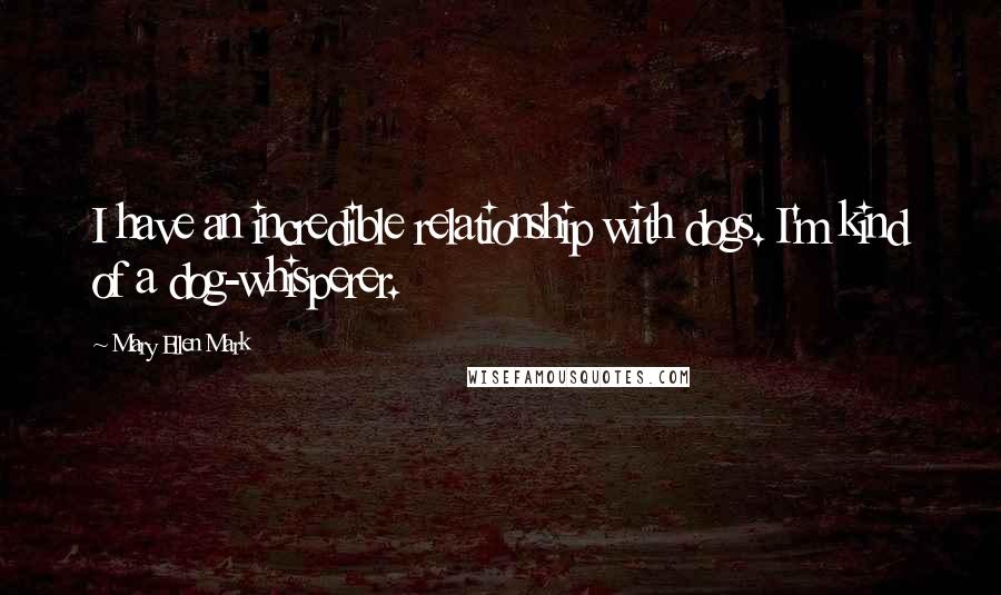 Mary Ellen Mark Quotes: I have an incredible relationship with dogs. I'm kind of a dog-whisperer.