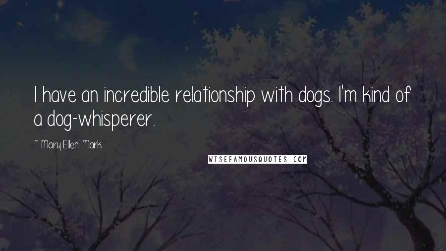 Mary Ellen Mark Quotes: I have an incredible relationship with dogs. I'm kind of a dog-whisperer.