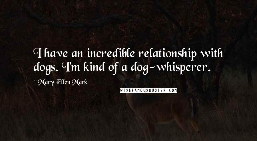 Mary Ellen Mark Quotes: I have an incredible relationship with dogs. I'm kind of a dog-whisperer.