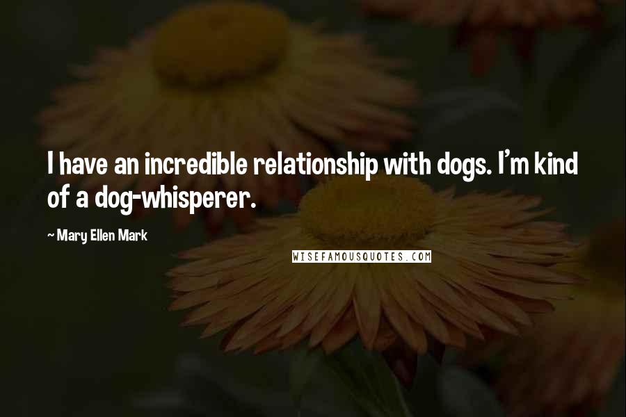 Mary Ellen Mark Quotes: I have an incredible relationship with dogs. I'm kind of a dog-whisperer.