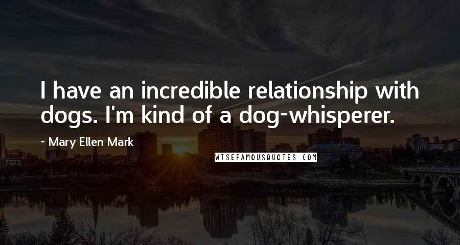 Mary Ellen Mark Quotes: I have an incredible relationship with dogs. I'm kind of a dog-whisperer.