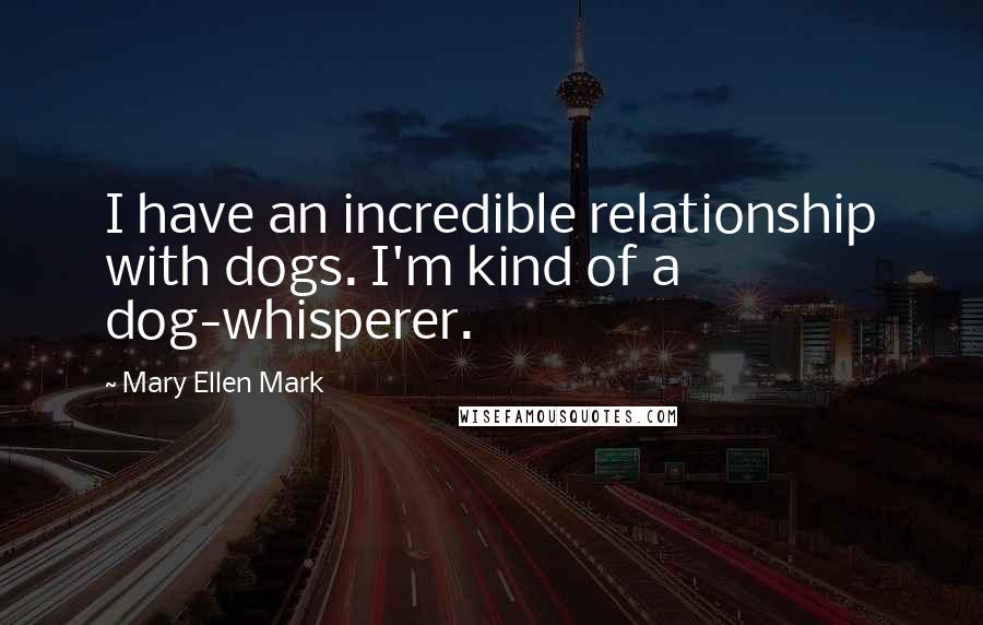 Mary Ellen Mark Quotes: I have an incredible relationship with dogs. I'm kind of a dog-whisperer.