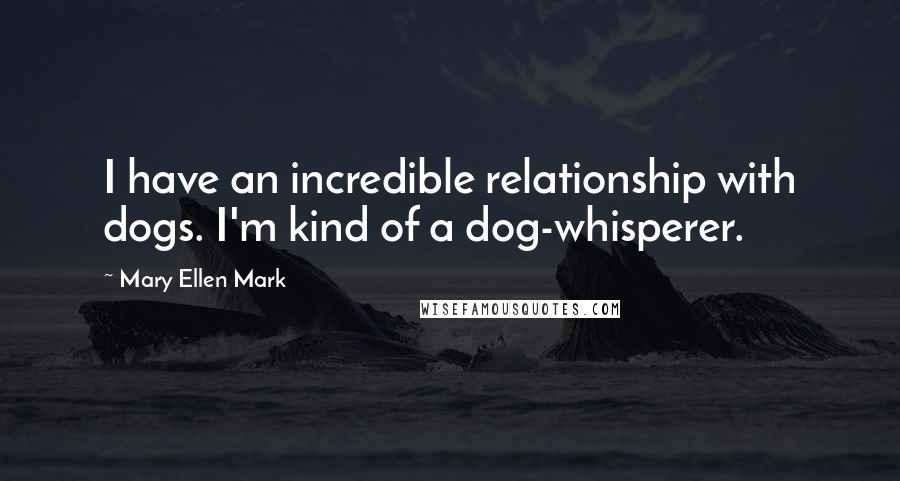 Mary Ellen Mark Quotes: I have an incredible relationship with dogs. I'm kind of a dog-whisperer.