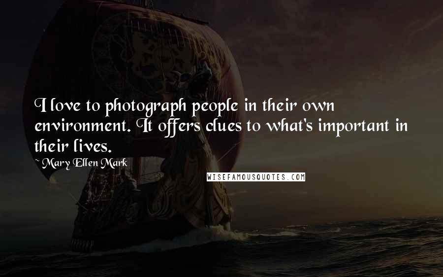 Mary Ellen Mark Quotes: I love to photograph people in their own environment. It offers clues to what's important in their lives.