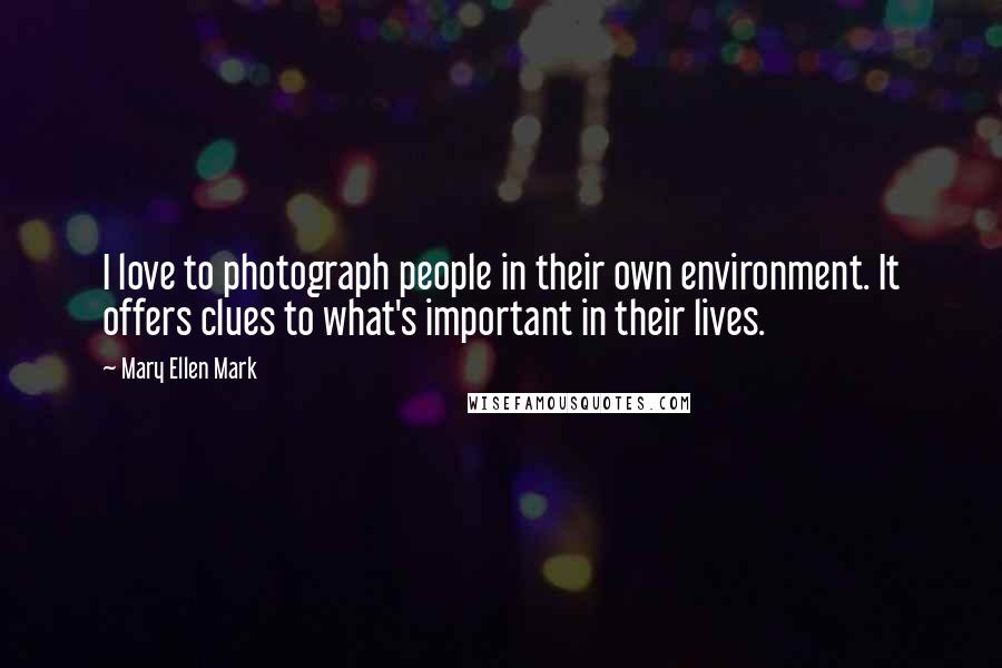 Mary Ellen Mark Quotes: I love to photograph people in their own environment. It offers clues to what's important in their lives.