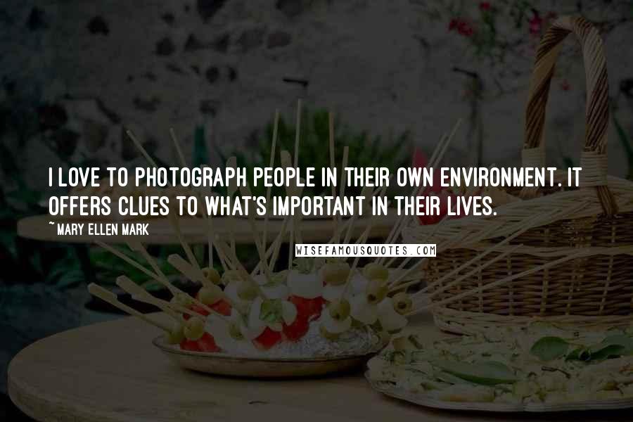 Mary Ellen Mark Quotes: I love to photograph people in their own environment. It offers clues to what's important in their lives.