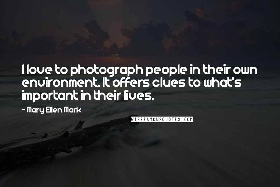 Mary Ellen Mark Quotes: I love to photograph people in their own environment. It offers clues to what's important in their lives.