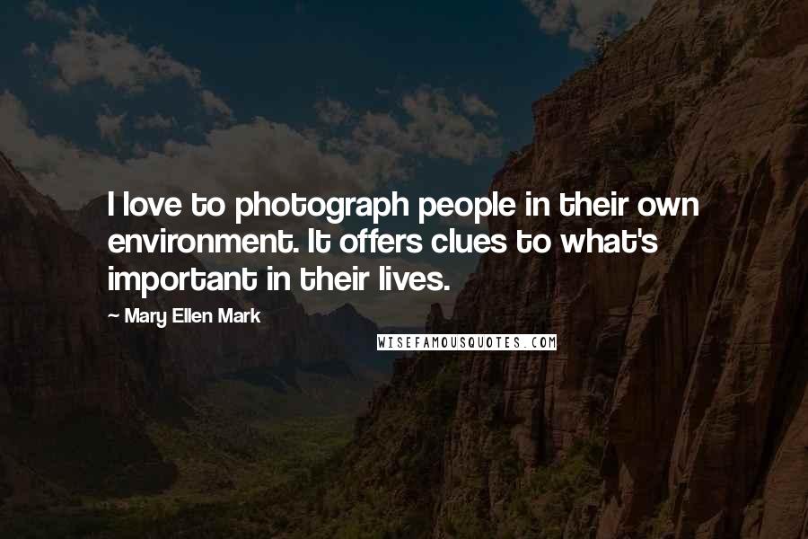 Mary Ellen Mark Quotes: I love to photograph people in their own environment. It offers clues to what's important in their lives.
