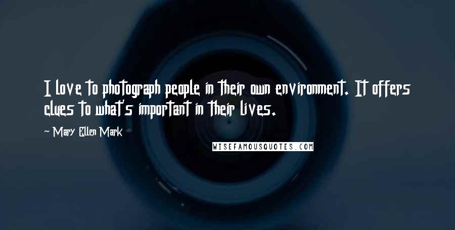 Mary Ellen Mark Quotes: I love to photograph people in their own environment. It offers clues to what's important in their lives.