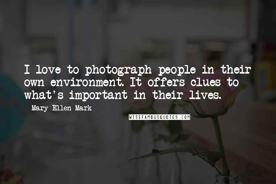 Mary Ellen Mark Quotes: I love to photograph people in their own environment. It offers clues to what's important in their lives.