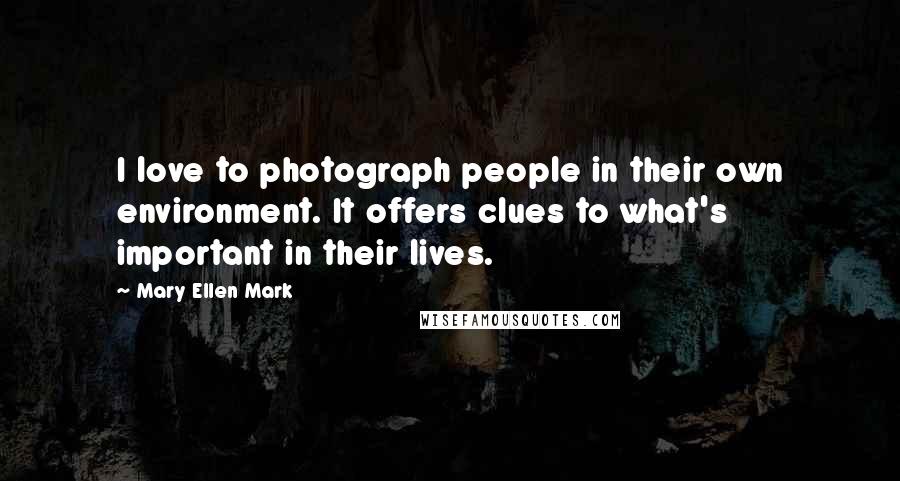 Mary Ellen Mark Quotes: I love to photograph people in their own environment. It offers clues to what's important in their lives.