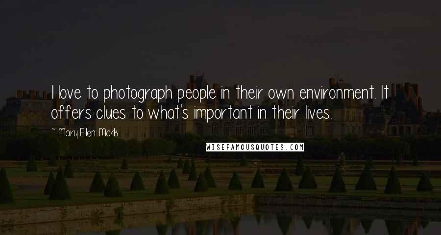 Mary Ellen Mark Quotes: I love to photograph people in their own environment. It offers clues to what's important in their lives.