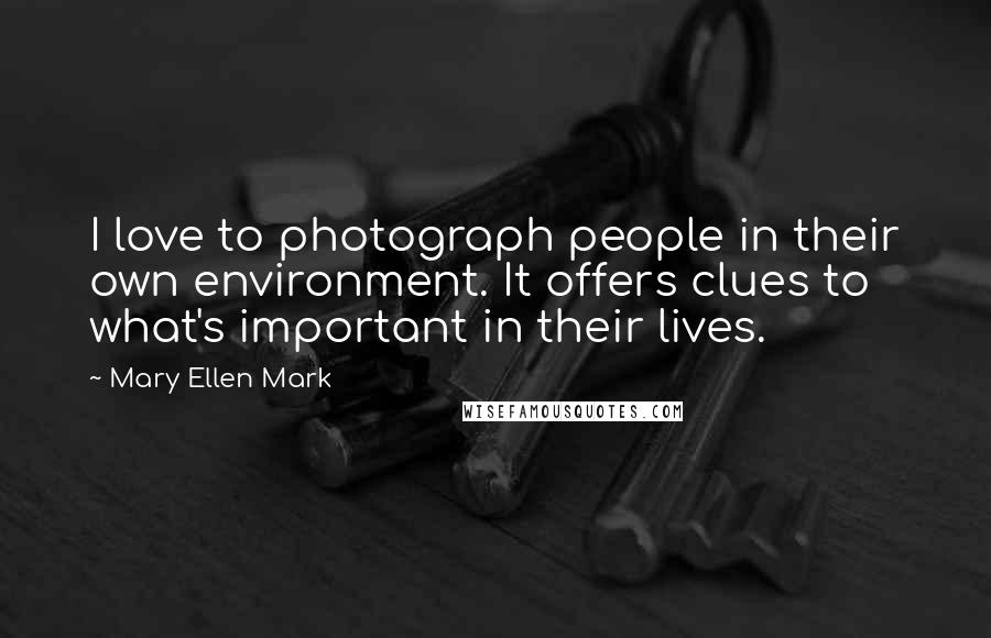 Mary Ellen Mark Quotes: I love to photograph people in their own environment. It offers clues to what's important in their lives.