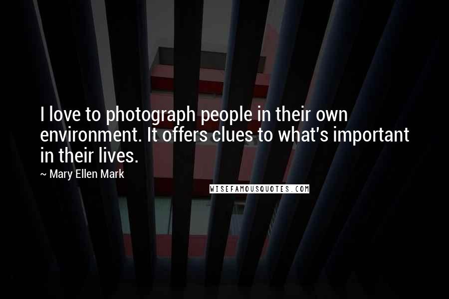 Mary Ellen Mark Quotes: I love to photograph people in their own environment. It offers clues to what's important in their lives.