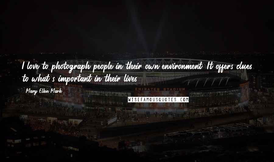 Mary Ellen Mark Quotes: I love to photograph people in their own environment. It offers clues to what's important in their lives.