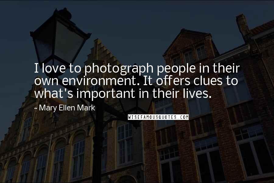 Mary Ellen Mark Quotes: I love to photograph people in their own environment. It offers clues to what's important in their lives.