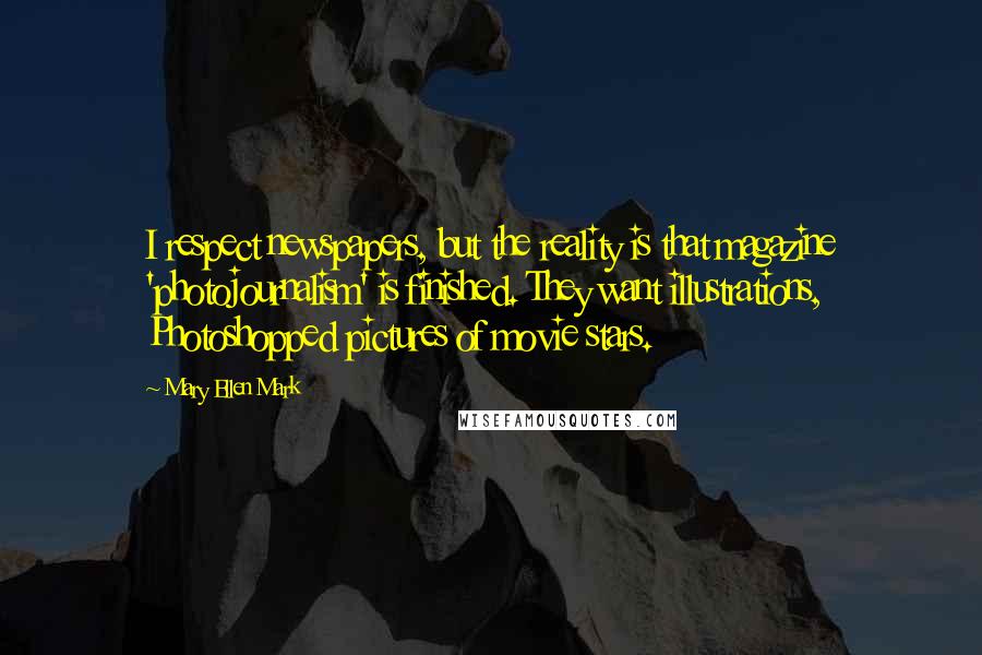 Mary Ellen Mark Quotes: I respect newspapers, but the reality is that magazine 'photojournalism' is finished. They want illustrations, Photoshopped pictures of movie stars.