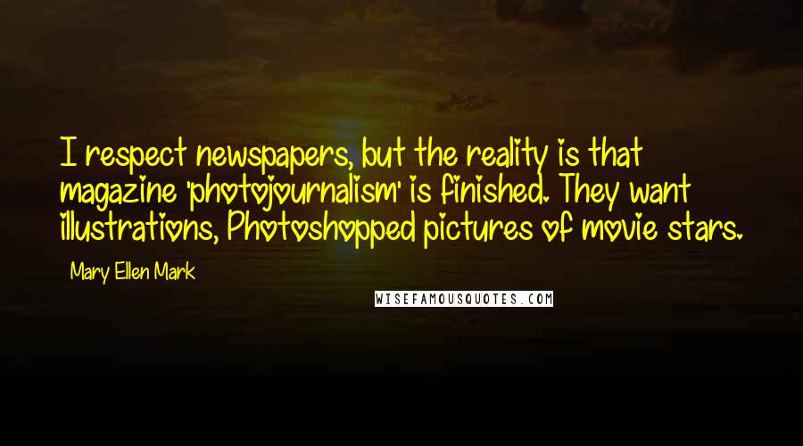 Mary Ellen Mark Quotes: I respect newspapers, but the reality is that magazine 'photojournalism' is finished. They want illustrations, Photoshopped pictures of movie stars.