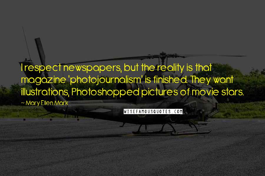 Mary Ellen Mark Quotes: I respect newspapers, but the reality is that magazine 'photojournalism' is finished. They want illustrations, Photoshopped pictures of movie stars.