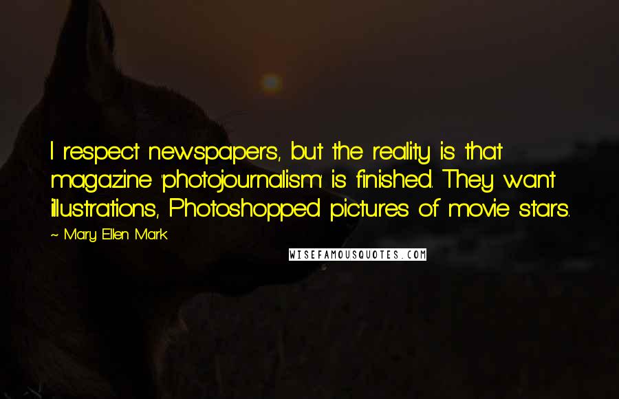 Mary Ellen Mark Quotes: I respect newspapers, but the reality is that magazine 'photojournalism' is finished. They want illustrations, Photoshopped pictures of movie stars.