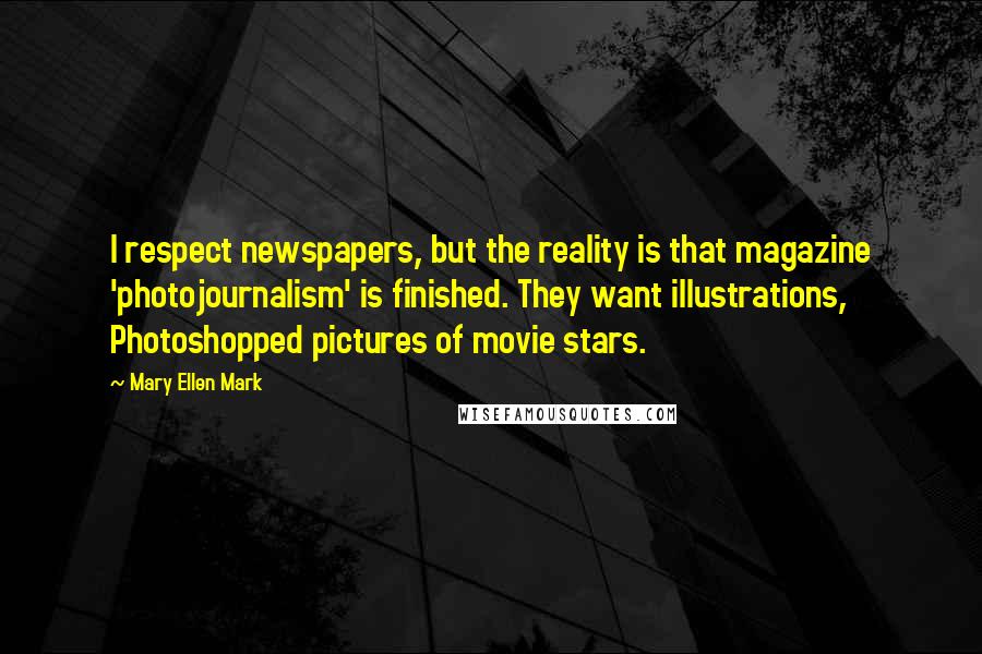 Mary Ellen Mark Quotes: I respect newspapers, but the reality is that magazine 'photojournalism' is finished. They want illustrations, Photoshopped pictures of movie stars.