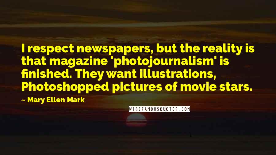 Mary Ellen Mark Quotes: I respect newspapers, but the reality is that magazine 'photojournalism' is finished. They want illustrations, Photoshopped pictures of movie stars.