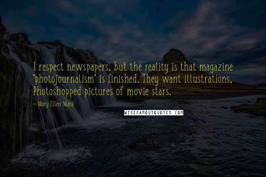 Mary Ellen Mark Quotes: I respect newspapers, but the reality is that magazine 'photojournalism' is finished. They want illustrations, Photoshopped pictures of movie stars.